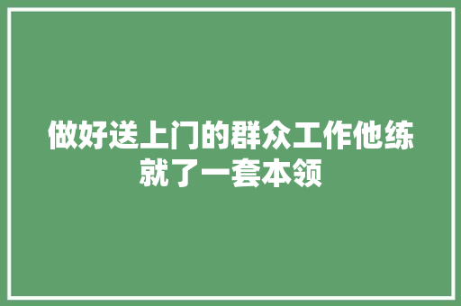 做好送上门的群众工作他练就了一套本领