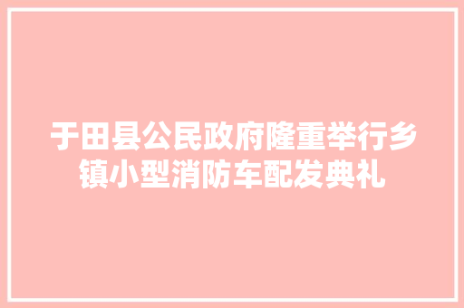 于田县公民政府隆重举行乡镇小型消防车配发典礼