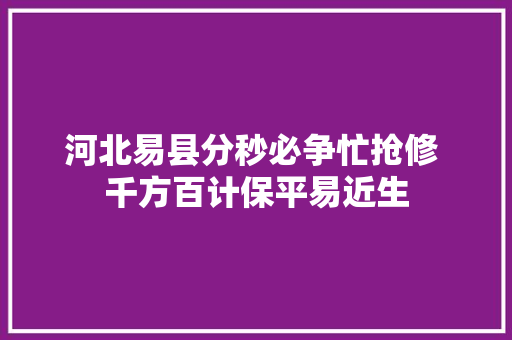 河北易县分秒必争忙抢修 千方百计保平易近生 汽车知识