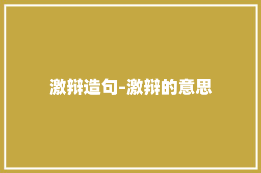 激辩造句-激辩的意思