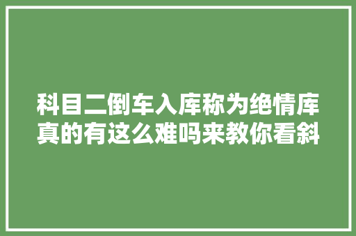 科目二倒车入库称为绝情库真的有这么难吗来教你看斜度