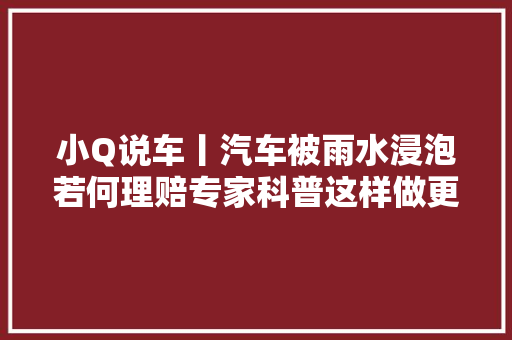 小Q说车丨汽车被雨水浸泡若何理赔专家科普这样做更止损