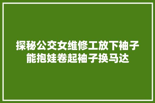 探秘公交女维修工放下袖子能抱娃卷起袖子换马达