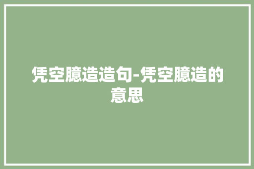 凭空臆造造句-凭空臆造的意思