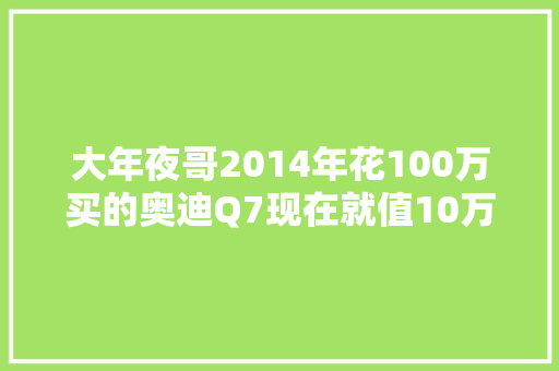 大年夜哥2014年花100万买的奥迪Q7现在就值10万块含泪进厂大年夜翻新