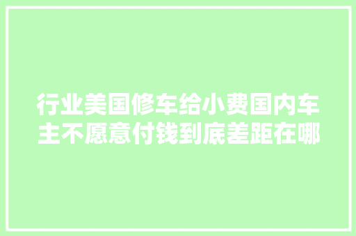 行业美国修车给小费国内车主不愿意付钱到底差距在哪 汽车知识