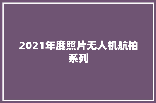 2021年度照片无人机航拍系列