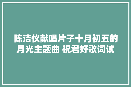 陈洁仪献唱片子十月初五的月光主题曲 祝君好歌词试听