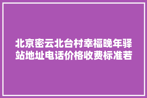 北京密云北台村幸福晚年驿站地址电话价格收费标准若干钱
