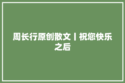 周长行原创散文丨祝您快乐之后