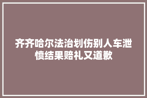 齐齐哈尔法治划伤别人车泄愤结果赔礼又道歉