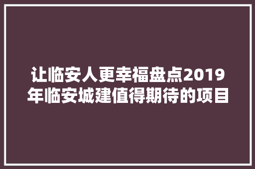 让临安人更幸福盘点2019年临安城建值得期待的项目