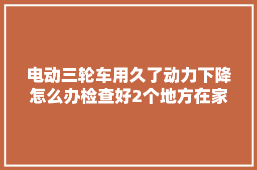 电动三轮车用久了动力下降怎么办检查好2个地方在家也能修好