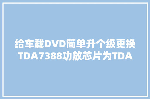 给车载DVD简单升个级更换TDA7388功放芯片为TDA7850