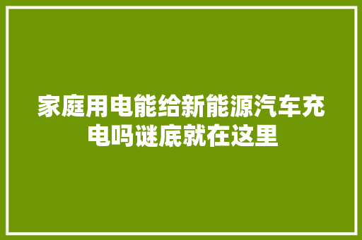 家庭用电能给新能源汽车充电吗谜底就在这里