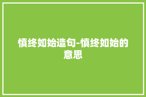 慎终如始造句-慎终如始的意思