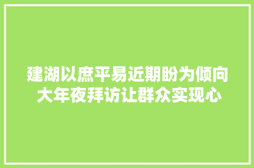 建湖以庶平易近期盼为倾向 大年夜拜访让群众实现心愿