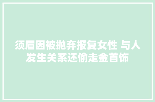 须眉因被抛弃报复女性 与人发生关系还偷走金首饰 汽车知识