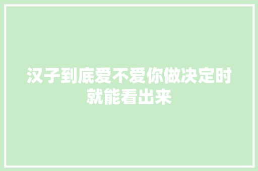 汉子到底爱不爱你做决定时就能看出来