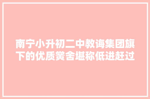南宁小升初二中教诲集团旗下的优质黉舍堪称低进赶过的代表