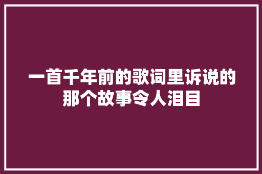 一首千年前的歌词里诉说的那个故事令人泪目 休闲娱乐