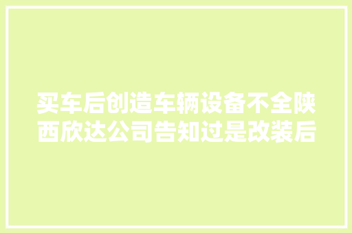 买车后创造车辆设备不全陕西欣达公司告知过是改装后的车
