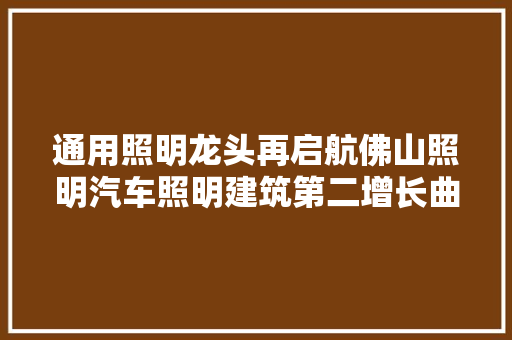 通用照明龙头再启航佛山照明汽车照明建筑第二增长曲线