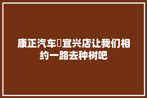 康正汽车▪宜兴店让我们相约一路去种树吧