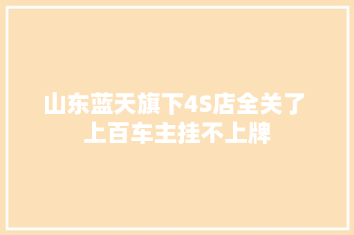 山东蓝天旗下4S店全关了 上百车主挂不上牌