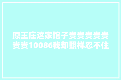 原王庄这家馆子贵贵贵贵贵贵贵10086我却照样忍不住想推荐