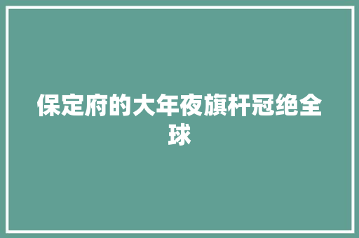 保定府的大年夜旗杆冠绝全球