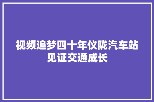 视频追梦四十年仪陇汽车站见证交通成长