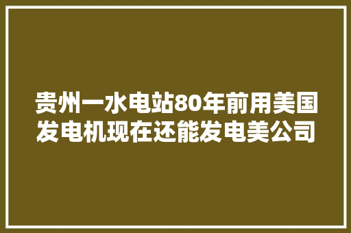 贵州一水电站80年前用美国发电机现在还能发电美公司想要回