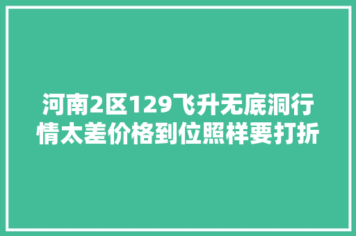 河南2区129飞升无底洞行情太差价格到位照样要打折摆8000估7000