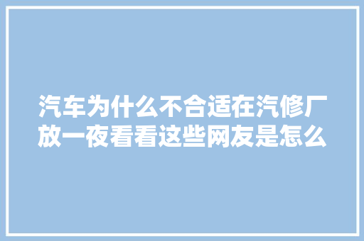 汽车为什么不合适在汽修厂放一夜看看这些网友是怎么说的