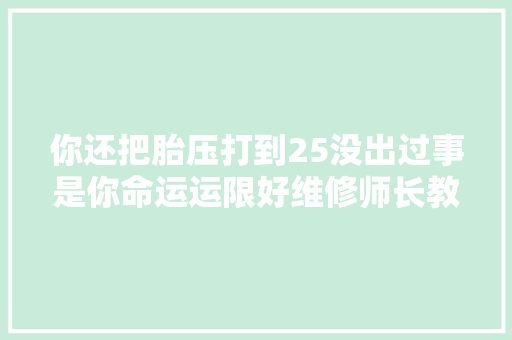 你还把胎压打到25没出过事是你命运运限好维修师长教师傅的原话。