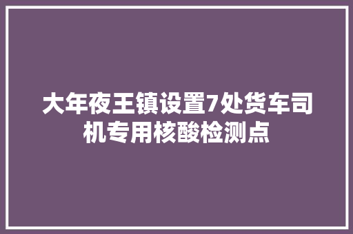 大年夜王镇设置7处货车司机专用核酸检测点