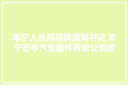 丰宁人社局招聘通知书记 丰宁宏亭汽车部件有限公司招聘简章