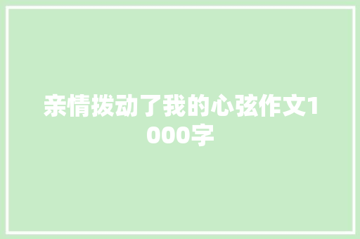 亲情拨动了我的心弦作文1000字 知识百科