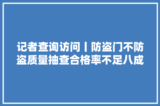 记者查询访问丨防盗门不防盗质量抽查合格率不足八成