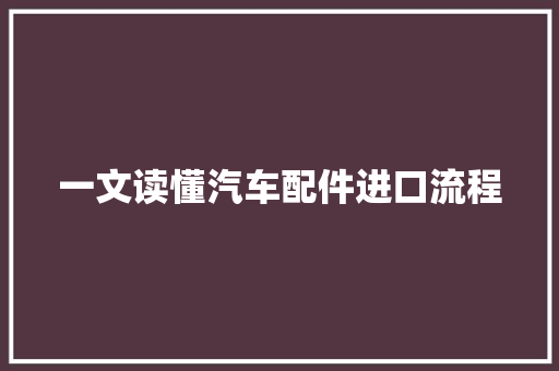 一文读懂汽车配件进口流程