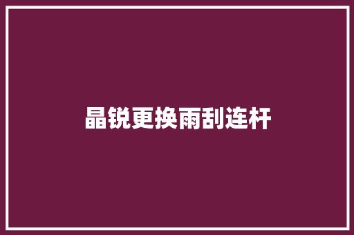 晶锐更换雨刮连杆