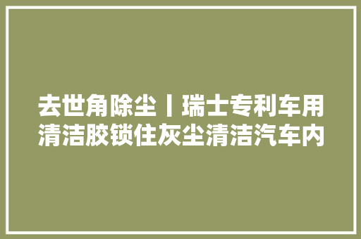 去世角除尘丨瑞士专利车用清洁胶锁住灰尘清洁汽车内饰