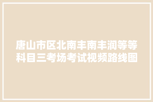 唐山市区北南丰南丰润等等科目三考场考试视频路线图模拟练车课程