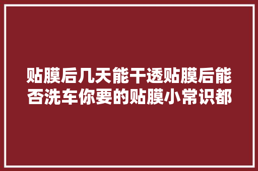 贴膜后几天能干透贴膜后能否洗车你要的贴膜小常识都在这里