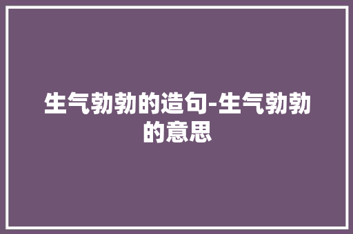 生气勃勃的造句-生气勃勃的意思