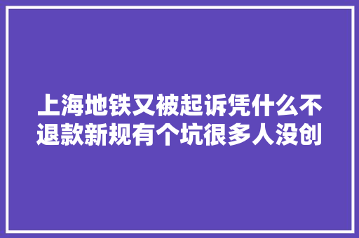 上海地铁又被起诉凭什么不退款新规有个坑很多人没创造须眉获返还27元