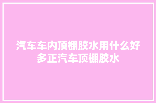 汽车车内顶棚胶水用什么好多正汽车顶棚胶水