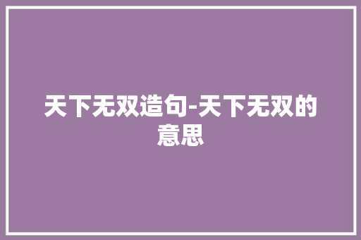 天下无双造句-天下无双的意思 知识百科