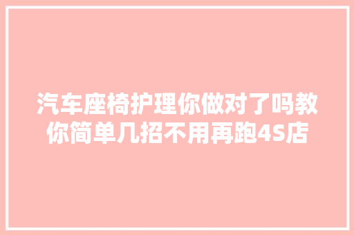 汽车座椅护理你做对了吗教你简单几招不用再跑4S店